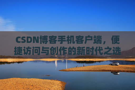 CSDN博客手机客户端，便捷访问与创作的新时代之选